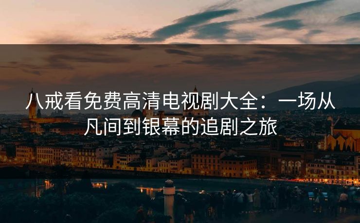 八戒看免费高清电视剧大全：一场从凡间到银幕的追剧之旅