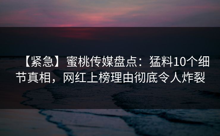 【紧急】蜜桃传媒盘点:猛料10个细节真相,网红上榜理由彻底令人炸裂