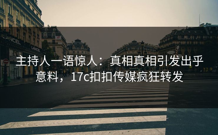 主持人一语惊人：真相真相引发出乎意料，17c扣扣传媒疯狂转发