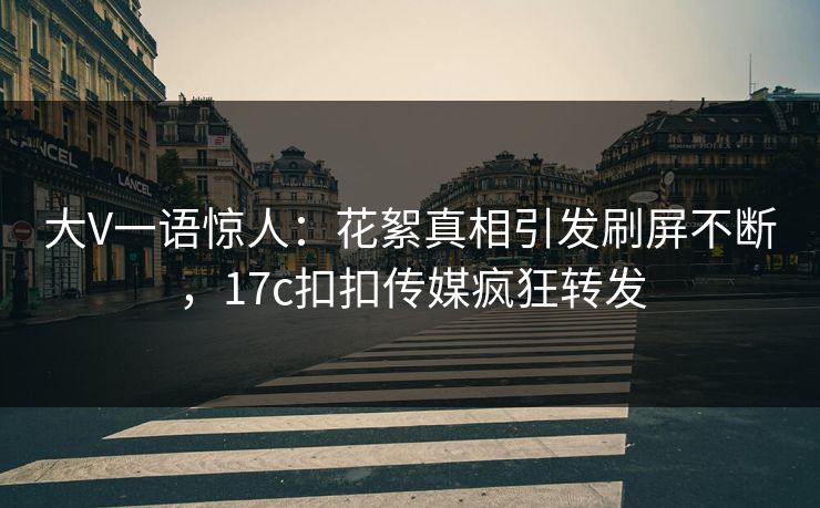 大V一语惊人：花絮真相引发刷屏不断，17c扣扣传媒疯狂转发