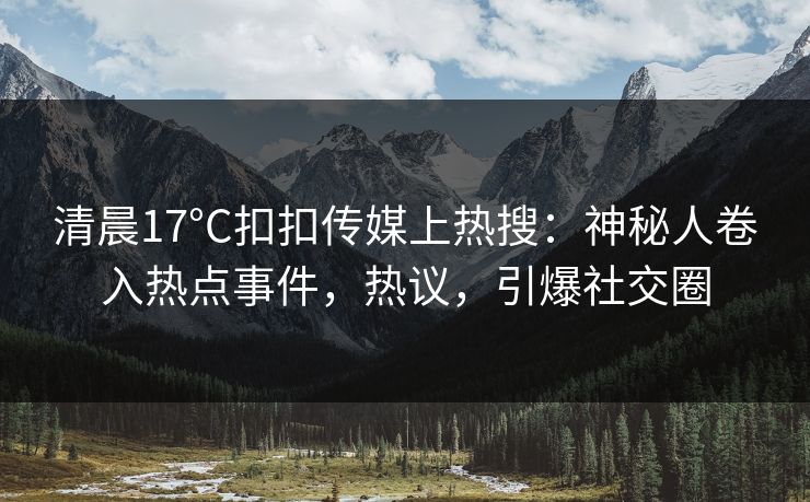 清晨17°C扣扣传媒上热搜：神秘人卷入热点事件，热议，引爆社交圈