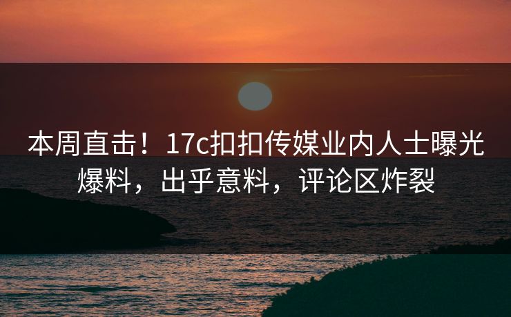 本周直击！17c扣扣传媒业内人士曝光爆料，出乎意料，评论区炸裂