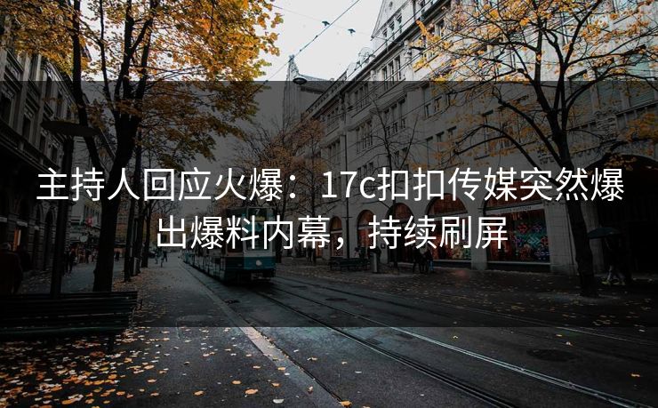 主持人回应火爆：17c扣扣传媒突然爆出爆料内幕，持续刷屏