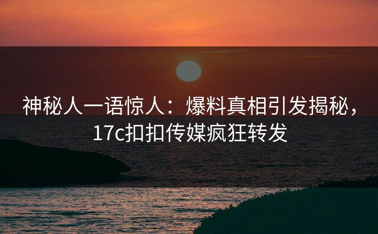 神秘人一语惊人：爆料真相引发揭秘，17c扣扣传媒疯狂转发