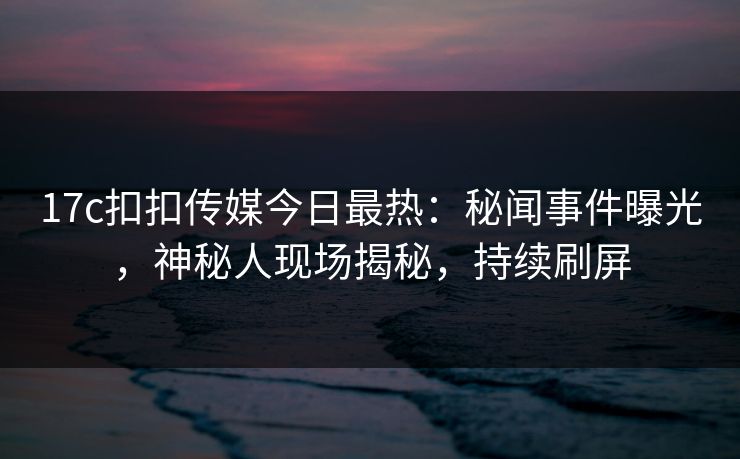 17c扣扣传媒今日最热：秘闻事件曝光，神秘人现场揭秘，持续刷屏
