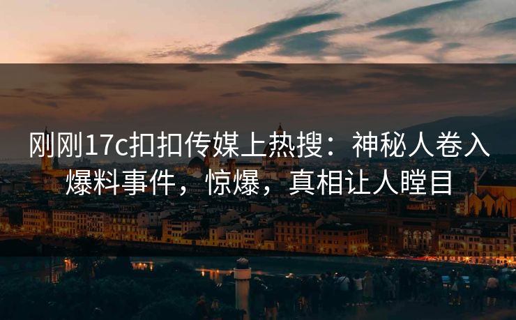 刚刚17c扣扣传媒上热搜：神秘人卷入爆料事件，惊爆，真相让人瞠目