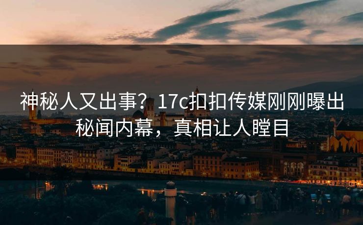 神秘人又出事？17c扣扣传媒刚刚曝出秘闻内幕，真相让人瞠目
