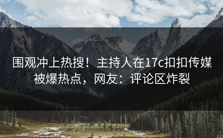 围观冲上热搜！主持人在17c扣扣传媒被爆热点，网友：评论区炸裂