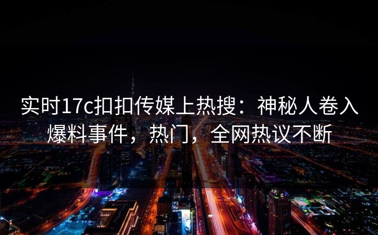 实时17c扣扣传媒上热搜：神秘人卷入爆料事件，热门，全网热议不断