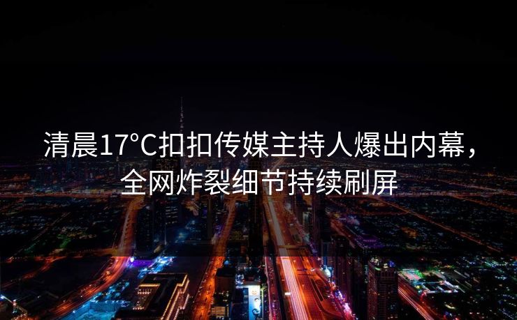 清晨17°C扣扣传媒主持人爆出内幕，全网炸裂细节持续刷屏