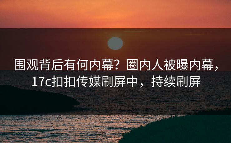 围观背后有何内幕？圈内人被曝内幕，17c扣扣传媒刷屏中，持续刷屏