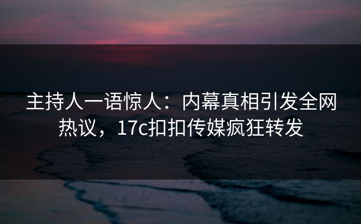 主持人一语惊人：内幕真相引发全网热议，17c扣扣传媒疯狂转发