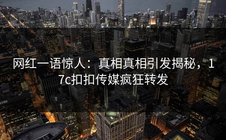 网红一语惊人：真相真相引发揭秘，17c扣扣传媒疯狂转发