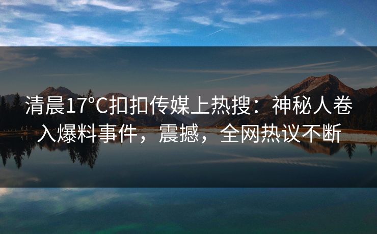 清晨17°C扣扣传媒上热搜：神秘人卷入爆料事件，震撼，全网热议不断