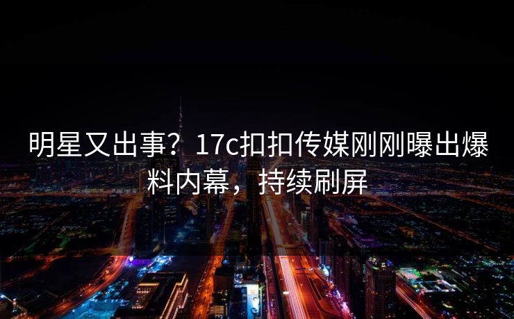 明星又出事？17c扣扣传媒刚刚曝出爆料内幕，持续刷屏