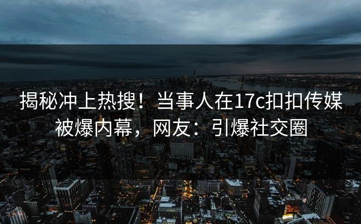 揭秘冲上热搜！当事人在17c扣扣传媒被爆内幕，网友：引爆社交圈