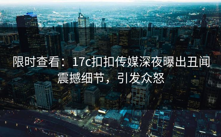 限时查看：17c扣扣传媒深夜曝出丑闻震撼细节，引发众怒