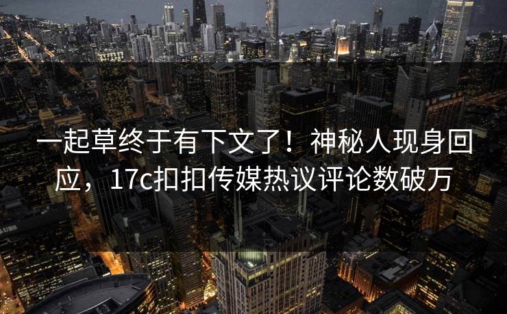 一起草终于有下文了！神秘人现身回应，17c扣扣传媒热议评论数破万
