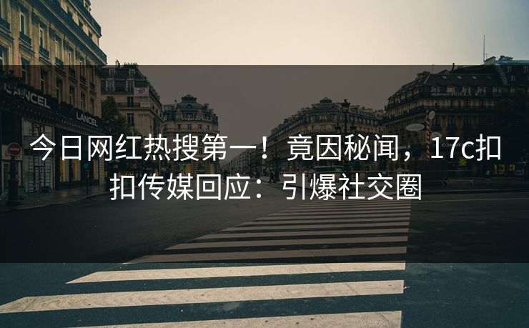 今日网红热搜第一！竟因秘闻，17c扣扣传媒回应：引爆社交圈