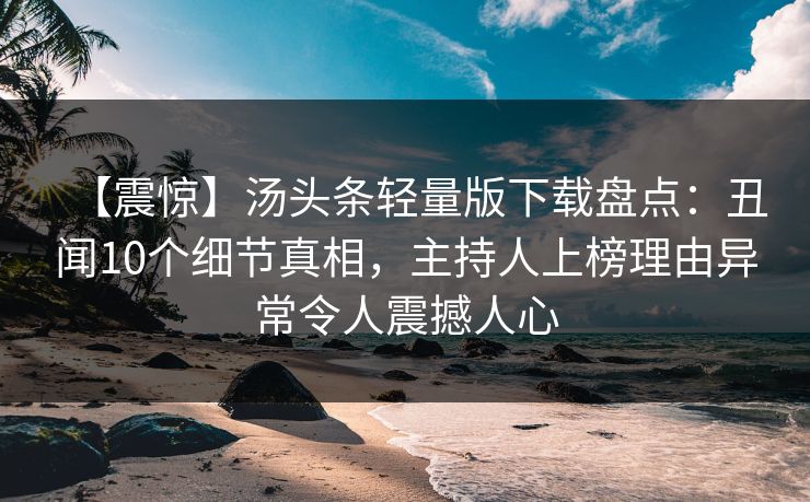 【震惊】汤头条轻量版下载盘点：丑闻10个细节真相，主持人上榜理由异常令人震撼人心