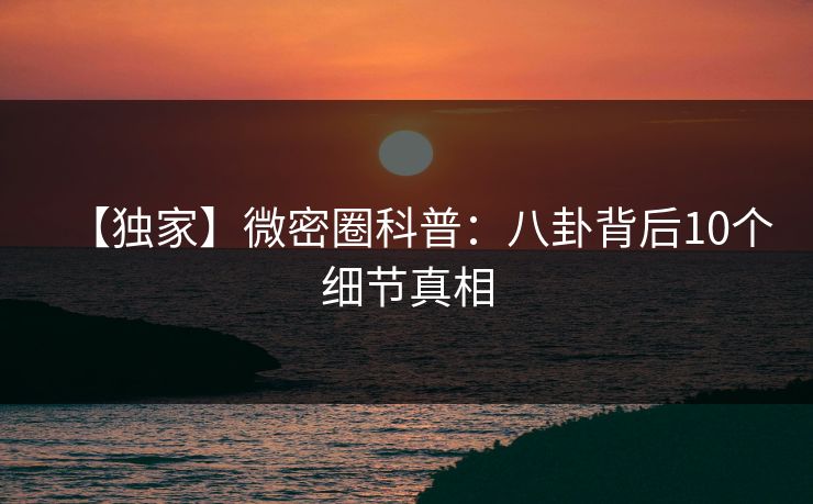 【独家】微密圈科普：八卦背后10个细节真相