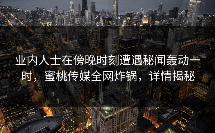 业内人士在傍晚时刻遭遇秘闻轰动一时，蜜桃传媒全网炸锅，详情揭秘