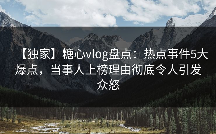 【独家】糖心vlog盘点：热点事件5大爆点，当事人上榜理由彻底令人引发众怒