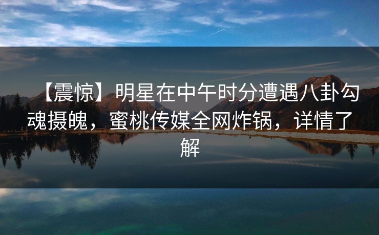 【震惊】明星在中午时分遭遇八卦勾魂摄魄，蜜桃传媒全网炸锅，详情了解