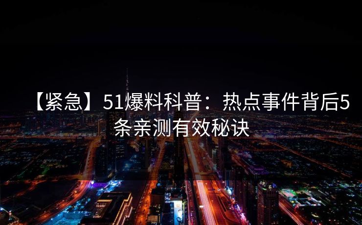 【紧急】51爆料科普：热点事件背后5条亲测有效秘诀