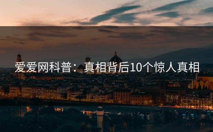爱爱网科普：真相背后10个惊人真相