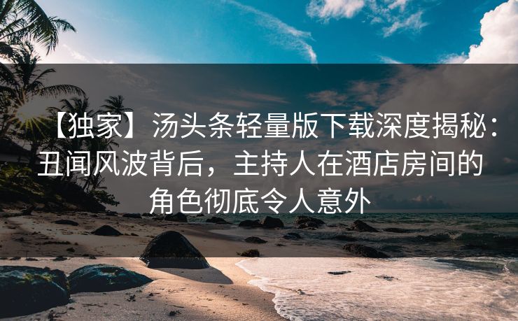 【独家】汤头条轻量版下载深度揭秘：丑闻风波背后，主持人在酒店房间的角色彻底令人意外