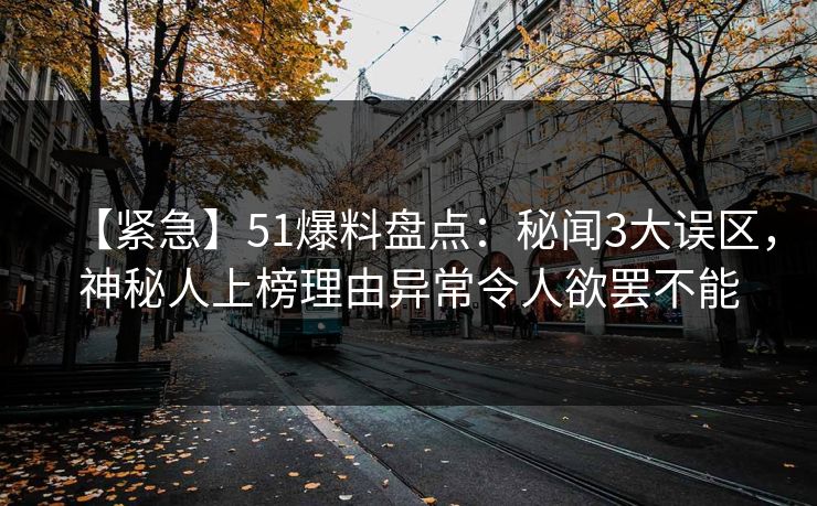 【紧急】51爆料盘点：秘闻3大误区，神秘人上榜理由异常令人欲罢不能