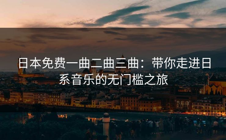 日本免费一曲二曲三曲：带你走进日系音乐的无门槛之旅