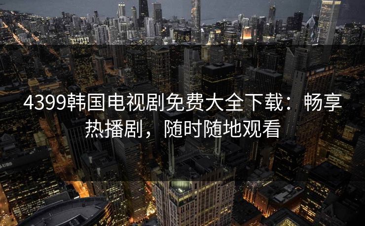 4399韩国电视剧免费大全下载：畅享热播剧，随时随地观看