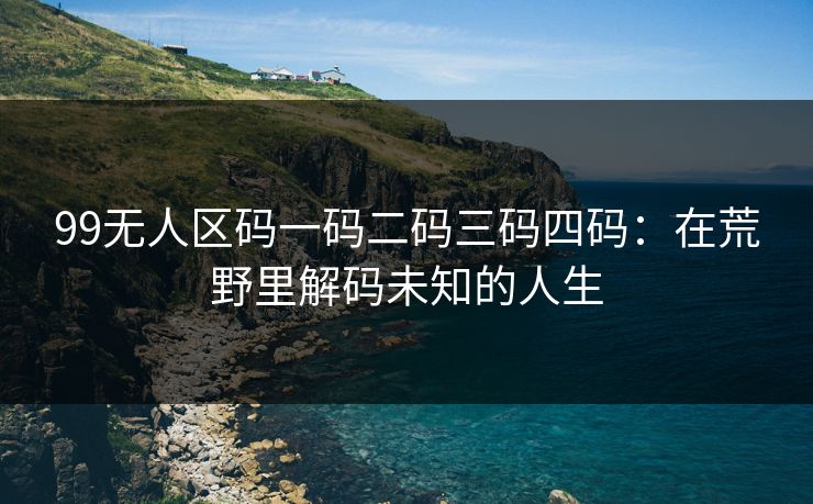 99无人区码一码二码三码四码：在荒野里解码未知的人生