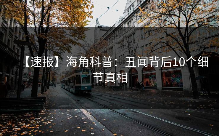 【速报】海角科普：丑闻背后10个细节真相