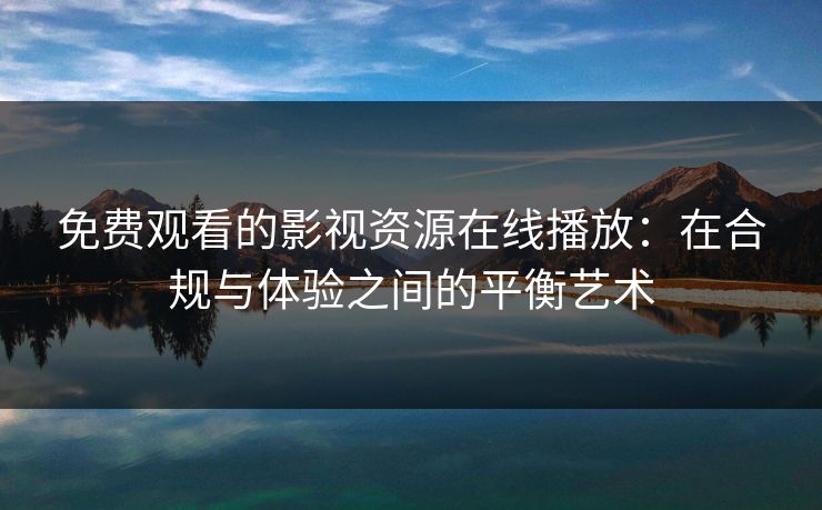 免费观看的影视资源在线播放：在合规与体验之间的平衡艺术