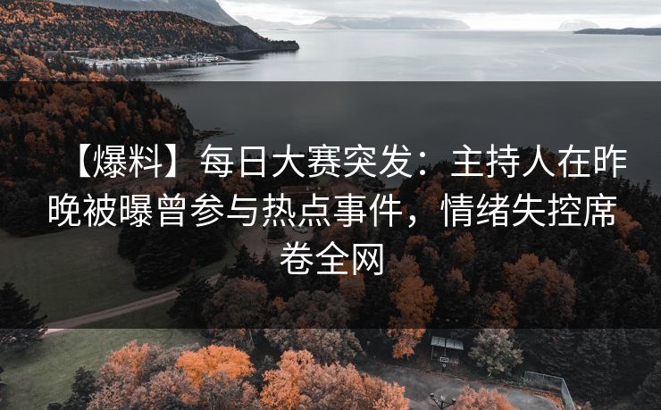 【爆料】每日大赛突发：主持人在昨晚被曝曾参与热点事件，情绪失控席卷全网