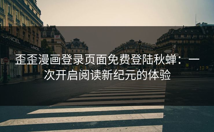 歪歪漫画登录页面免费登陆秋蝉：一次开启阅读新纪元的体验