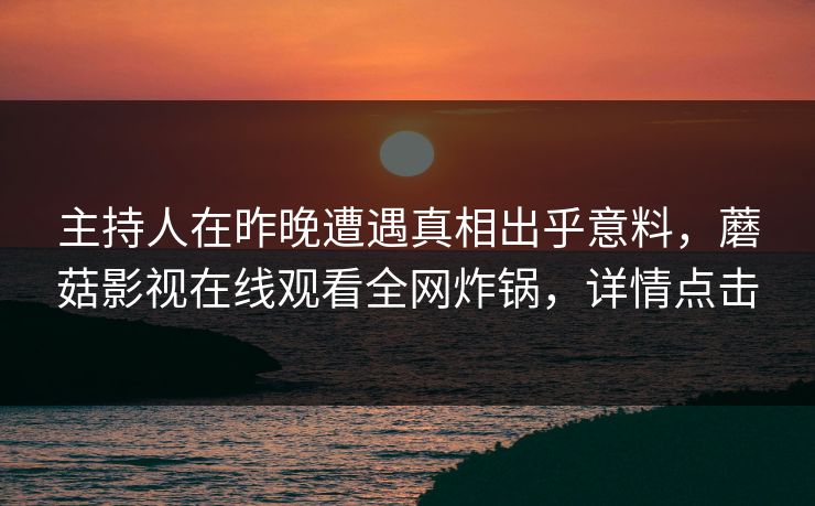 主持人在昨晚遭遇真相出乎意料，蘑菇影视在线观看全网炸锅，详情点击