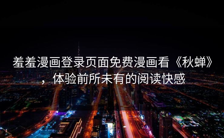 羞羞漫画登录页面免费漫画看《秋蝉》，体验前所未有的阅读快感