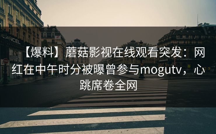 【爆料】蘑菇影视在线观看突发：网红在中午时分被曝曾参与mogutv，心跳席卷全网