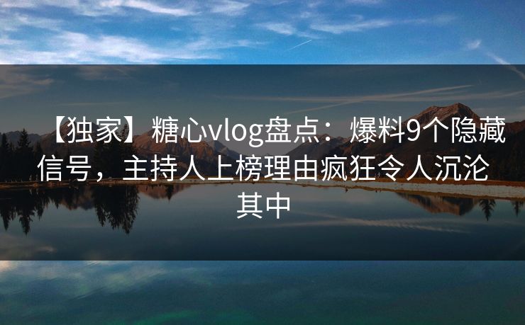 【独家】糖心vlog盘点：爆料9个隐藏信号，主持人上榜理由疯狂令人沉沦其中