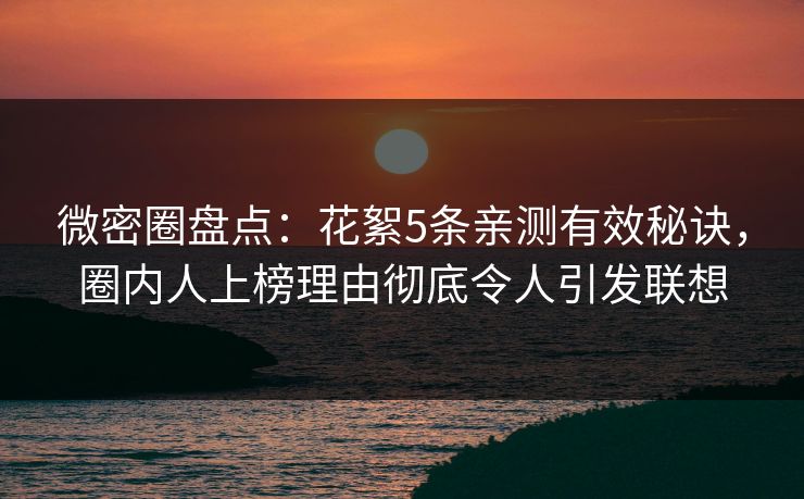 微密圈盘点：花絮5条亲测有效秘诀，圈内人上榜理由彻底令人引发联想
