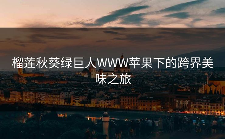 榴莲秋葵绿巨人WWW苹果下的跨界美味之旅