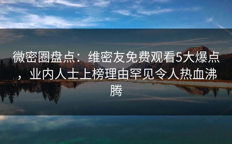 微密圈盘点：维密友免费观看5大爆点，业内人士上榜理由罕见令人热血沸腾