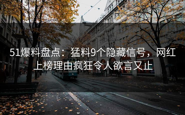 51爆料盘点：猛料9个隐藏信号，网红上榜理由疯狂令人欲言又止