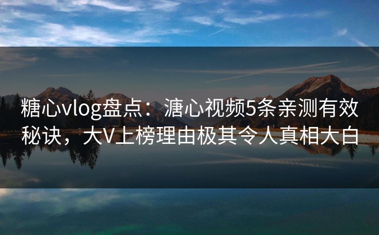 糖心vlog盘点：溏心视频5条亲测有效秘诀，大V上榜理由极其令人真相大白