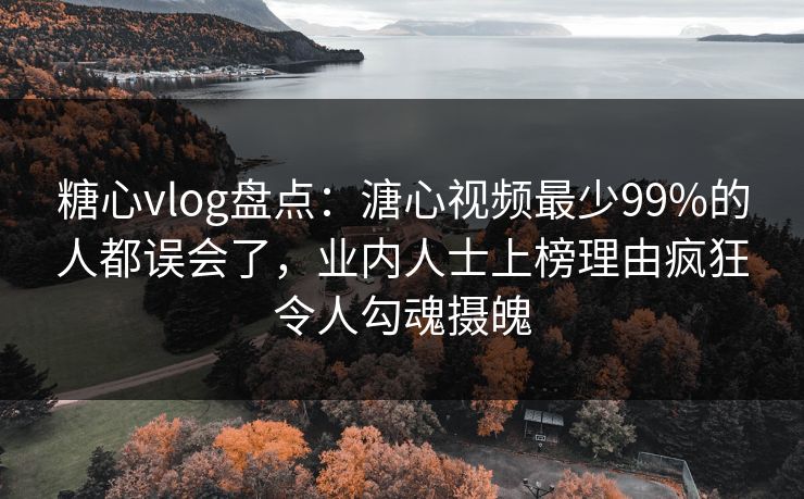糖心vlog盘点：溏心视频最少99%的人都误会了，业内人士上榜理由疯狂令人勾魂摄魄