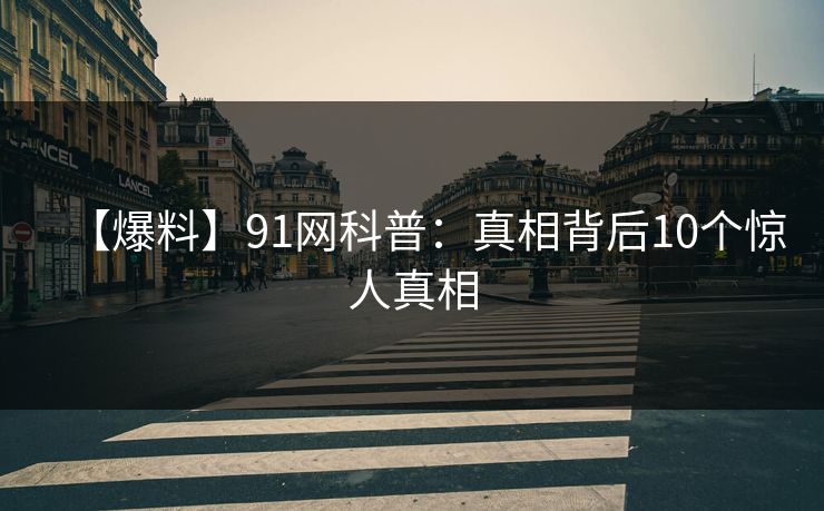 【爆料】91网科普：真相背后10个惊人真相